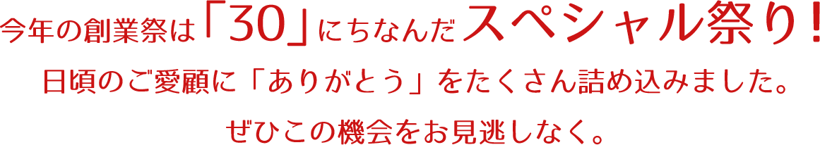 今年の創業祭は「30」にちなんだスペシャル祭り！日頃のご愛顧に「ありがとう」をたくさん詰め込みました。ぜひこの機会をお見逃しなく。